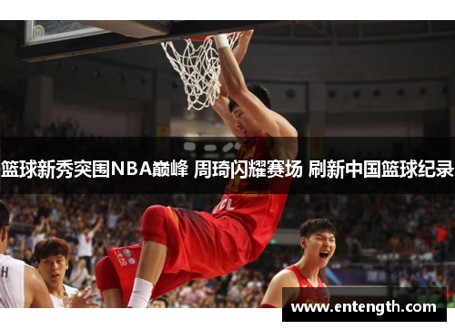 篮球新秀突围NBA巅峰 周琦闪耀赛场 刷新中国篮球纪录